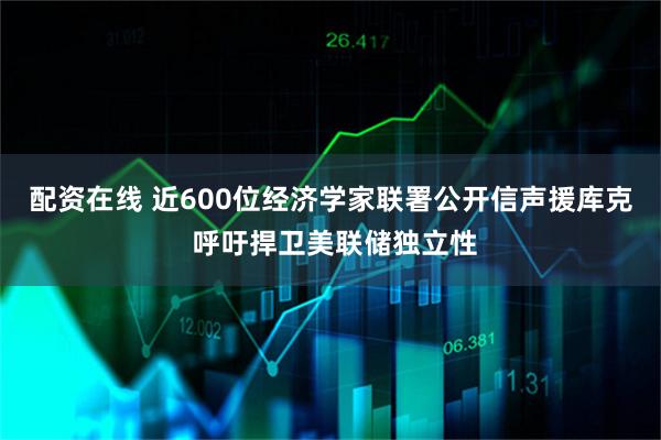 配资在线 近600位经济学家联署公开信声援库克 呼吁捍卫美联储独立性