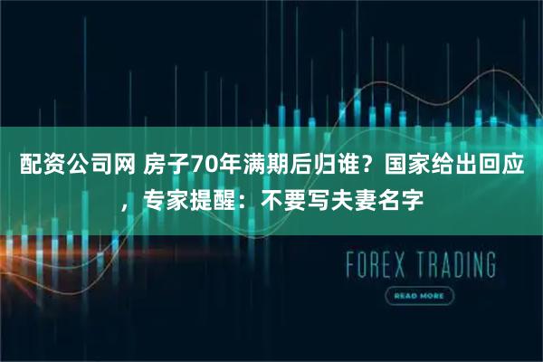 配资公司网 房子70年满期后归谁?国家给出回应,专家提醒:不要写夫妻名字