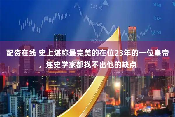 配资在线 史上堪称最完美的在位23年的一位皇帝，连史学家都找不出他的缺点
