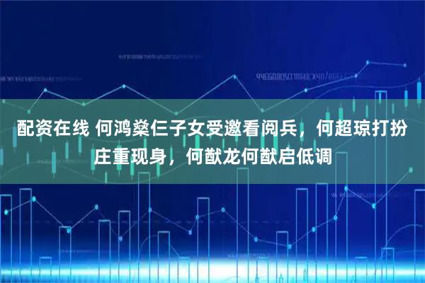 配资在线 何鸿燊仨子女受邀看阅兵，何超琼打扮庄重现身，何猷龙何猷启低调