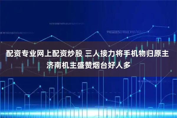 配资专业网上配资炒股 三人接力将手机物归原主 济南机主盛赞烟台好人多