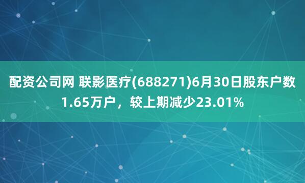 配资公司网 联影医疗(688271)6月30日股东户数1.65万户,较上期减少23.01%