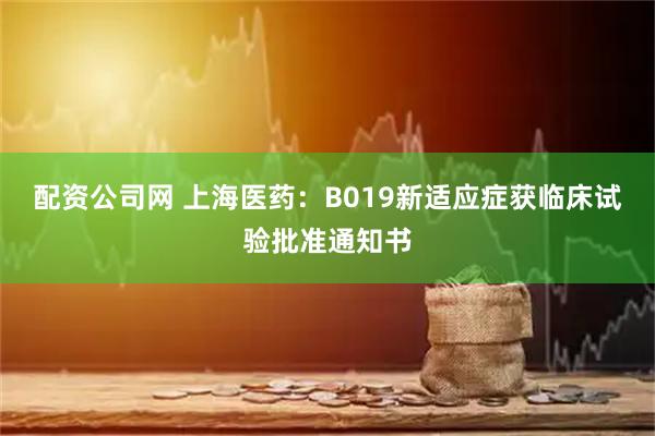 配资公司网 上海医药：B019新适应症获临床试验批准通知书