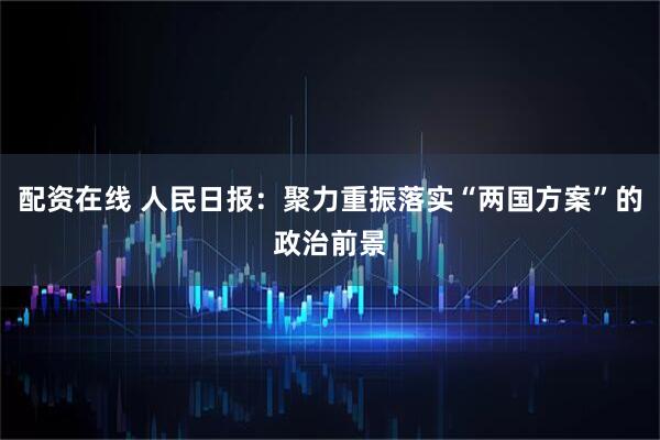 配资在线 人民日报：聚力重振落实“两国方案”的政治前景