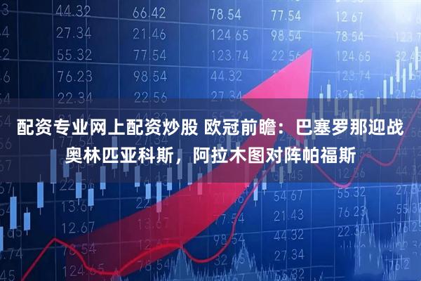 配资专业网上配资炒股 欧冠前瞻：巴塞罗那迎战奥林匹亚科斯，阿拉木图对阵帕福斯