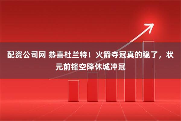 配资公司网 恭喜杜兰特!火箭夺冠真的稳了,状元前锋空降休城冲冠