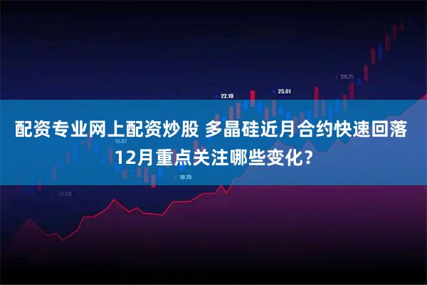 配资专业网上配资炒股 多晶硅近月合约快速回落 12月重点关注哪些变化？