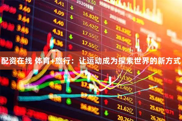 配资在线 体育+旅行:让运动成为探索世界的新方式