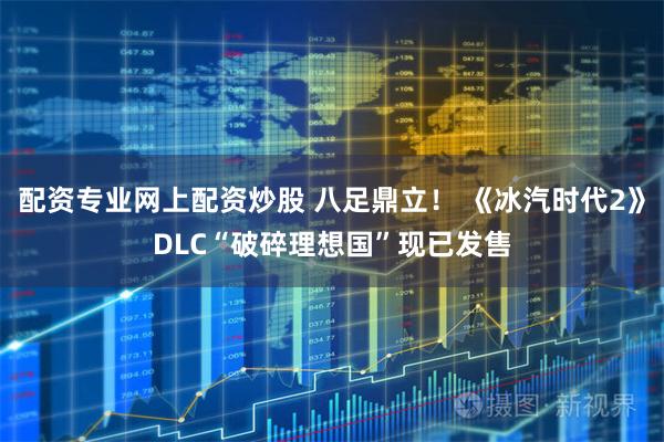 配资专业网上配资炒股 八足鼎立！ 《冰汽时代2》DLC“破碎理想国”现已发售