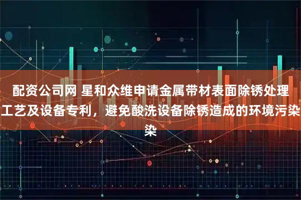 配资公司网 星和众维申请金属带材表面除锈处理工艺及设备专利,避免酸洗设备除锈造成的环境污染