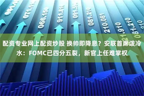 配资专业网上配资炒股 换帅即降息？安联首席泼冷水：FOMC已四分五裂，新官上任难掌权