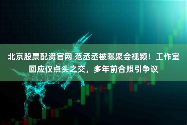 北京股票配资官网 范丞丞被曝聚会视频！工作室回应仅点头之交，多年前合照引争议