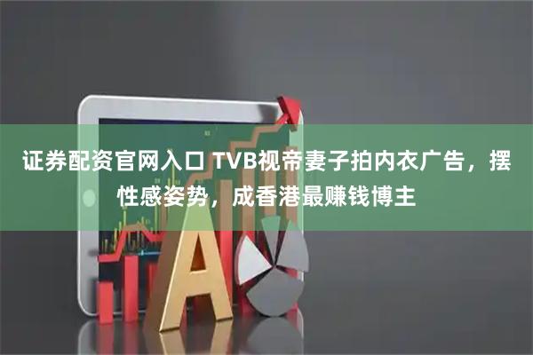 证券配资官网入口 TVB视帝妻子拍内衣广告，摆性感姿势，成香港最赚钱博主