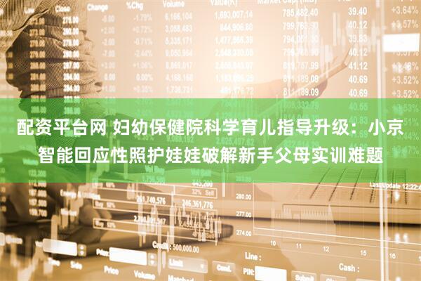 配资平台网 妇幼保健院科学育儿指导升级：小京智能回应性照护娃娃破解新手父母实训难题