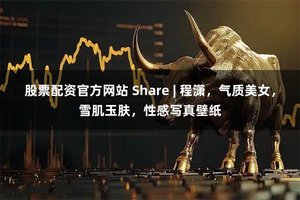 股票配资官方网站 Share | 程潇，气质美女，雪肌玉肤，性感写真壁纸