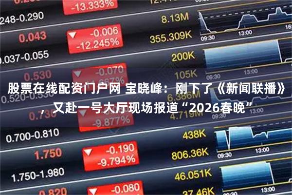 股票在线配资门户网 宝晓峰：刚下了《新闻联播》，又赴一号大厅现场报道“2026春晚”