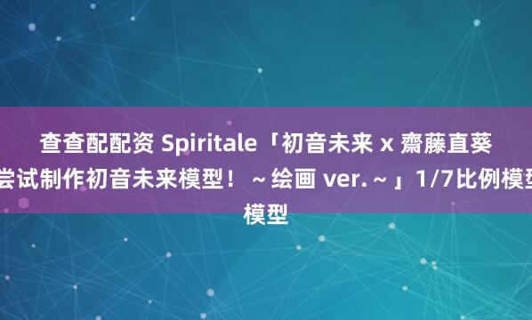 查查配配资 Spiritale「初音未来 x 齋藤直葵 尝试制作初音未来模型!~绘画 ver.~」1/7比例模型