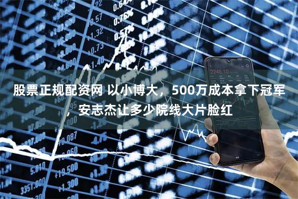 股票正规配资网 以小博大，500万成本拿下冠军，安志杰让多少院线大片脸红