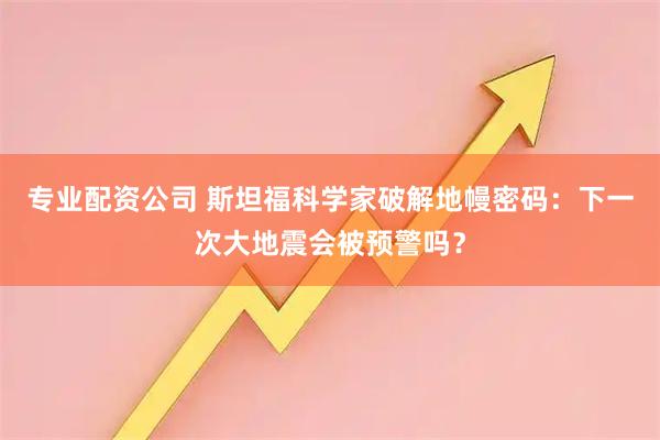 专业配资公司 斯坦福科学家破解地幔密码：下一次大地震会被预警吗？