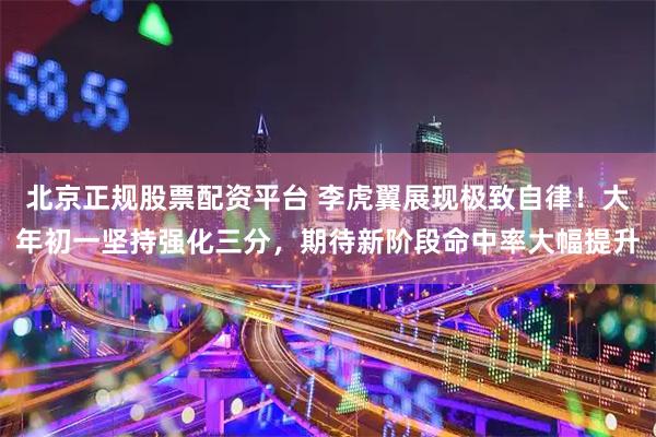 北京正规股票配资平台 李虎翼展现极致自律！大年初一坚持强化三分，期待新阶段命中率大幅提升