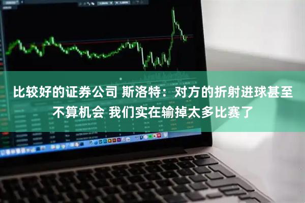 比较好的证券公司 斯洛特：对方的折射进球甚至不算机会 我们实在输掉太多比赛了