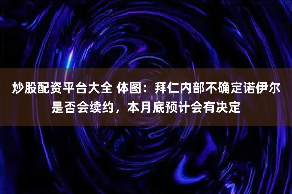 炒股配资平台大全 体图：拜仁内部不确定诺伊尔是否会续约，本月底预计会有决定