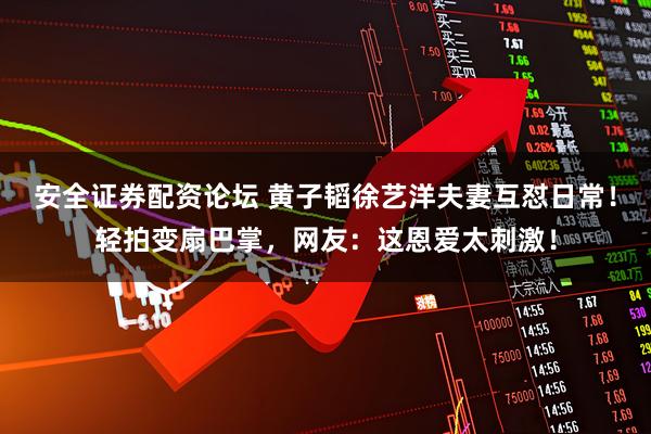 安全证券配资论坛 黄子韬徐艺洋夫妻互怼日常！轻拍变扇巴掌，网友：这恩爱太刺激！
