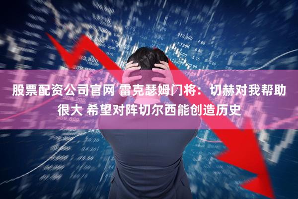 股票配资公司官网 雷克瑟姆门将：切赫对我帮助很大 希望对阵切尔西能创造历史