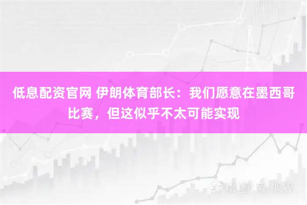 低息配资官网 伊朗体育部长：我们愿意在墨西哥比赛，但这似乎不太可能实现