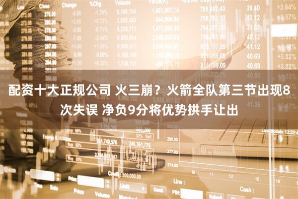 配资十大正规公司 火三崩？火箭全队第三节出现8次失误 净负9分将优势拱手让出