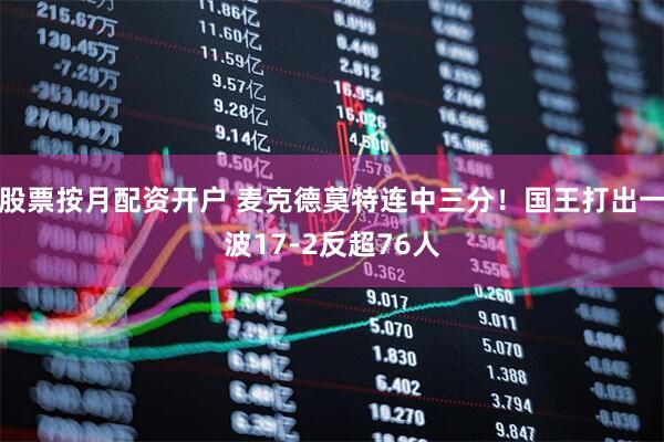 股票按月配资开户 麦克德莫特连中三分！国王打出一波17-2反超76人