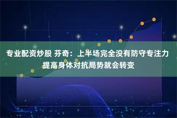 专业配资炒股 芬奇：上半场完全没有防守专注力 提高身体对抗局势就会转变