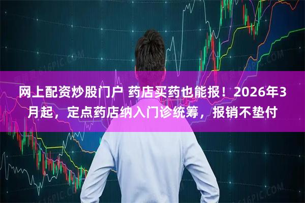 网上配资炒股门户 药店买药也能报!2026年3月起,定点药店纳入门诊统筹,报销不垫付