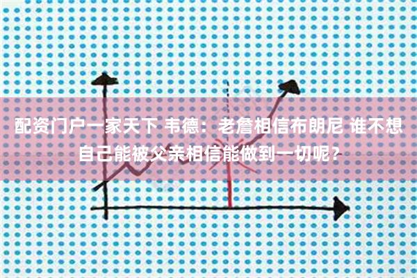 配资门户一家天下 韦德：老詹相信布朗尼 谁不想自己能被父亲相信能做到一切呢？