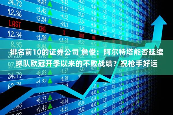 排名前10的证券公司 詹俊：阿尔特塔能否延续球队欧冠开季以来的不败战绩？祝枪手好运