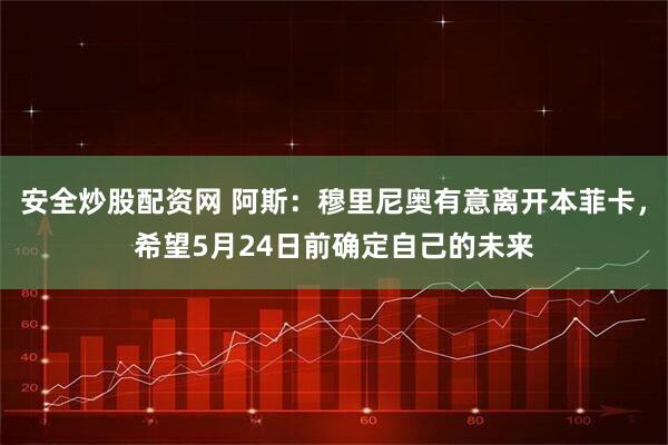 安全炒股配资网 阿斯：穆里尼奥有意离开本菲卡，希望5月24日前确定自己的未来