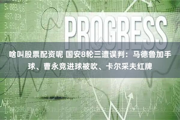 啥叫股票配资呢 国安8轮三遭误判：马德鲁加手球、曹永竞进球被吹、卡尔采夫红牌