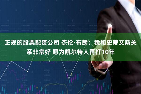 正规的股票配资公司 杰伦·布朗：我和史蒂文斯关系非常好 愿为凯尔特人再打10年