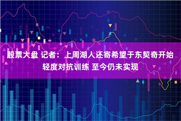 股票大盘 记者：上周湖人还寄希望于东契奇开始轻度对抗训练 至今仍未实现