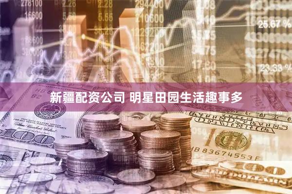 新疆配资公司 明星田园生活趣事多