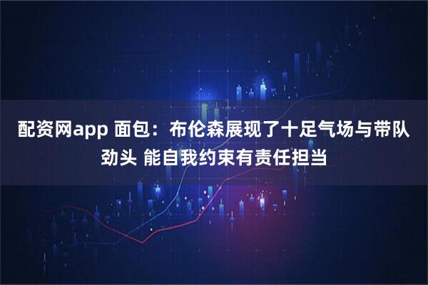 配资网app 面包：布伦森展现了十足气场与带队劲头 能自我约束有责任担当