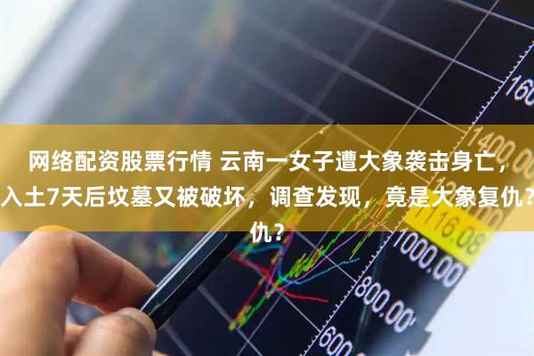 网络配资股票行情 云南一女子遭大象袭击身亡，入土7天后坟墓又被破坏，调查发现，竟是大象复仇？