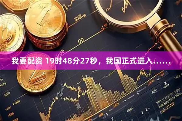 我要配资 19时48分27秒，我国正式进入……