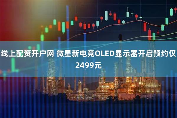 线上配资开户网 微星新电竞OLED显示器开启预约仅2499元
