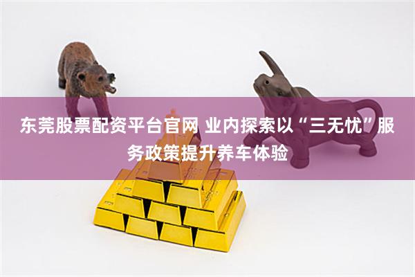东莞股票配资平台官网 业内探索以“三无忧”服务政策提升养车体验