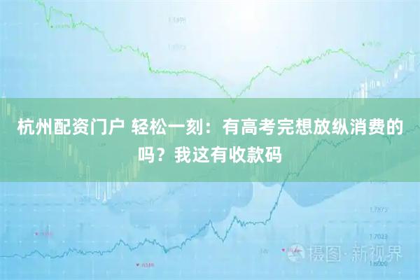 杭州配资门户 轻松一刻：有高考完想放纵消费的吗？我这有收款码
