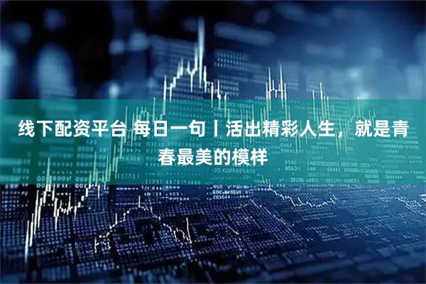 线下配资平台 每日一句丨活出精彩人生，就是青春最美的模样