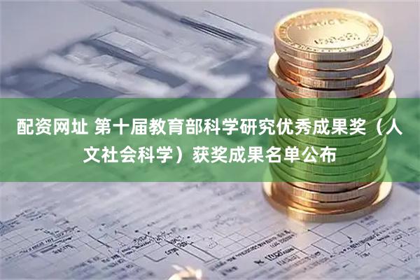 配资网址 第十届教育部科学研究优秀成果奖（人文社会科学）获奖成果名单公布