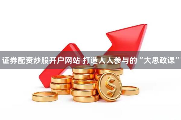 证券配资炒股开户网站 打造人人参与的“大思政课”