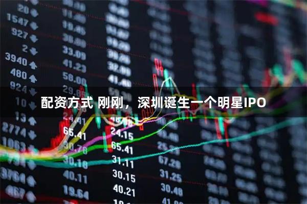 配资方式 刚刚，深圳诞生一个明星IPO